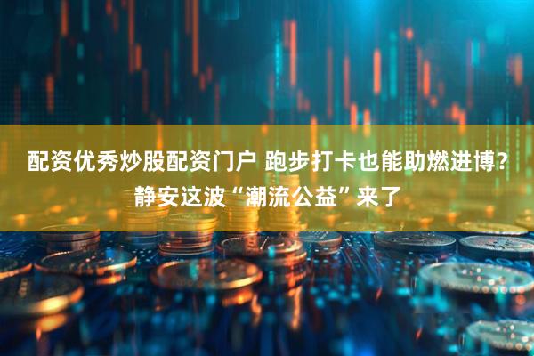 配资优秀炒股配资门户 跑步打卡也能助燃进博？静安这波“潮流公益”来了