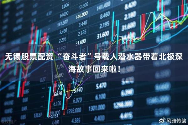 无锡股票配资 “奋斗者”号载人潜水器带着北极深海故事回来啦！