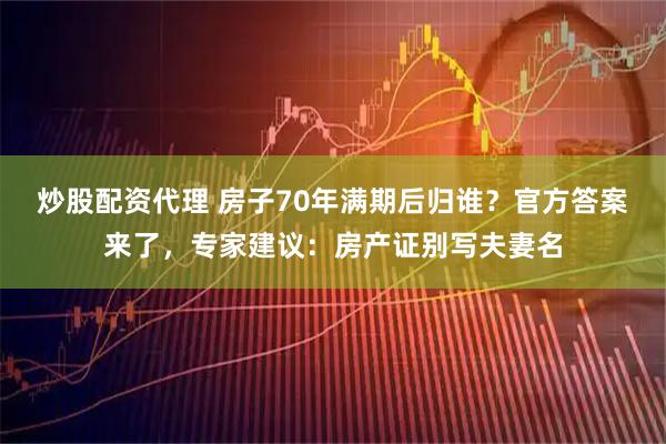 炒股配资代理 房子70年满期后归谁？官方答案来了，专家建议：房产证别写夫妻名