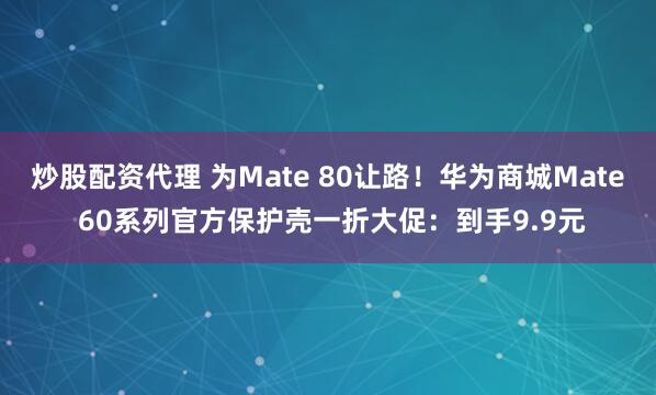 炒股配资代理 为Mate 80让路！华为商城Mate 60系列官方保护壳一折大促：到手9.9元