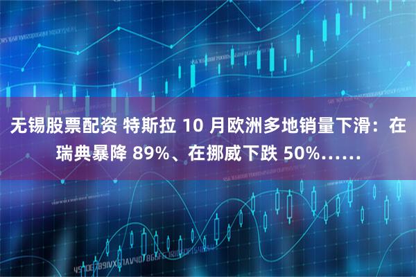 无锡股票配资 特斯拉 10 月欧洲多地销量下滑：在瑞典暴降 89%、在挪威下跌 50%……