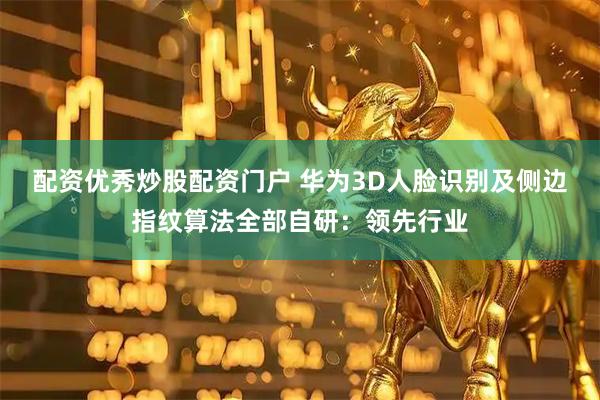 配资优秀炒股配资门户 华为3D人脸识别及侧边指纹算法全部自研：领先行业