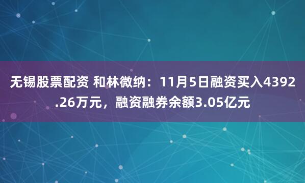 无锡股票配资 和林微纳：11月5日融资买入4392.26万元，融资融券余额3.05亿元