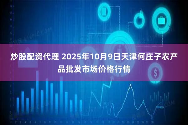 炒股配资代理 2025年10月9日天津何庄子农产品批发市场价格行情