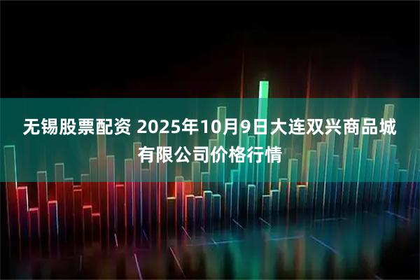 无锡股票配资 2025年10月9日大连双兴商品城有限公司价格行情
