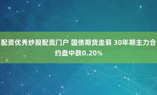 配资优秀炒股配资门户 国债期货走弱 30年期主力合约盘中跌0.20%