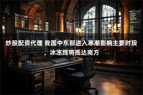 炒股配资代理 我国中东部进入寒潮影响主要时段，冰冻线将抵达南方