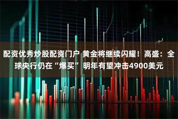 配资优秀炒股配资门户 黄金将继续闪耀！高盛：全球央行仍在“爆买” 明年有望冲击4900美元