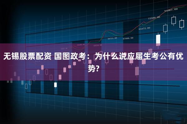 无锡股票配资 国图政考：为什么说应届生考公有优势?