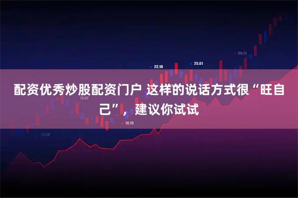 配资优秀炒股配资门户 这样的说话方式很“旺自己”，建议你试试