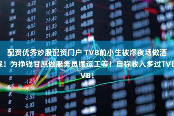 配资优秀炒股配资门户 TVB前小生被爆夜场做酒保！为挣钱甘愿做服务员搬运工等！自称收入多过TVB！