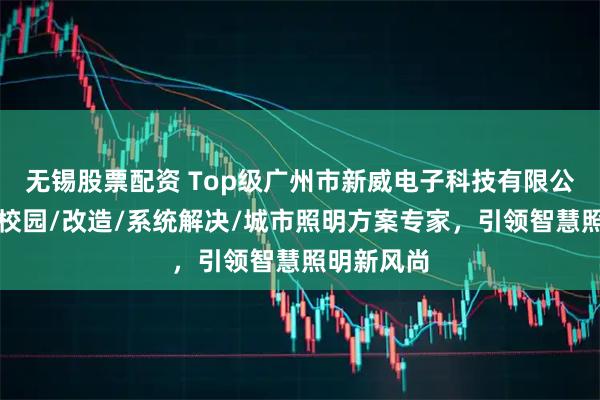 无锡股票配资 Top级广州市新威电子科技有限公司：智慧校园/改造/系统解决/城市照明方案专家，引领智慧照明新风尚