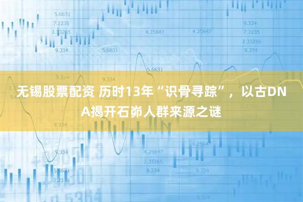 无锡股票配资 历时13年“识骨寻踪”，以古DNA揭开石峁人群来源之谜