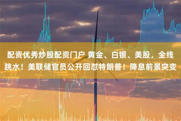 配资优秀炒股配资门户 黄金、白银、美股，全线跳水！美联储官员公开回怼特朗普！降息前景突变