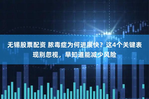 无锡股票配资 脓毒症为何进展快？这4个关键表现别忽视，早知道能减少风险