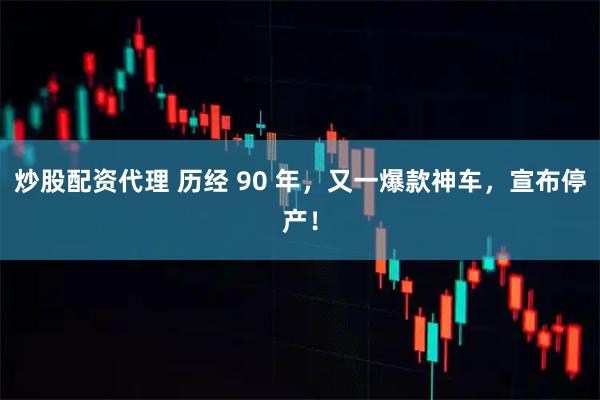 炒股配资代理 历经 90 年，又一爆款神车，宣布停产！