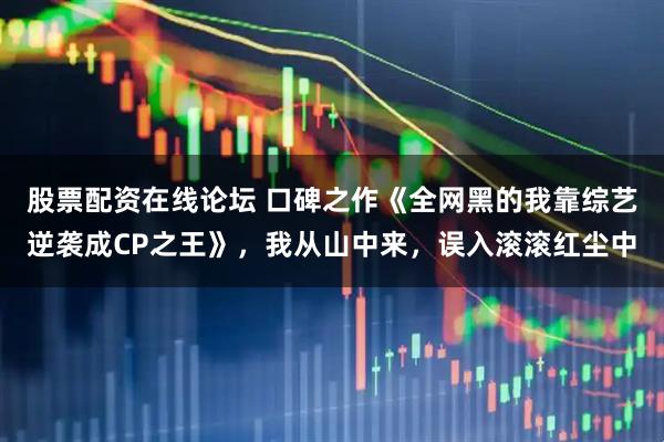 股票配资在线论坛 口碑之作《全网黑的我靠综艺逆袭成CP之王》，我从山中来，误入滚滚红尘中