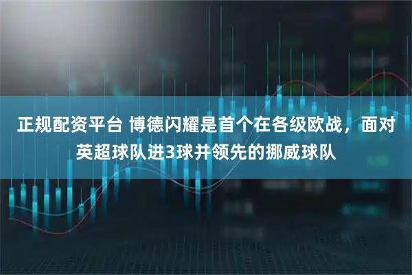 正规配资平台 博德闪耀是首个在各级欧战，面对英超球队进3球并领先的挪威球队