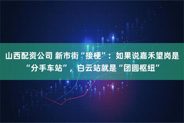 山西配资公司 新市街“接梗”：如果说嘉禾望岗是“分手车站”，白云站就是“团圆枢纽”