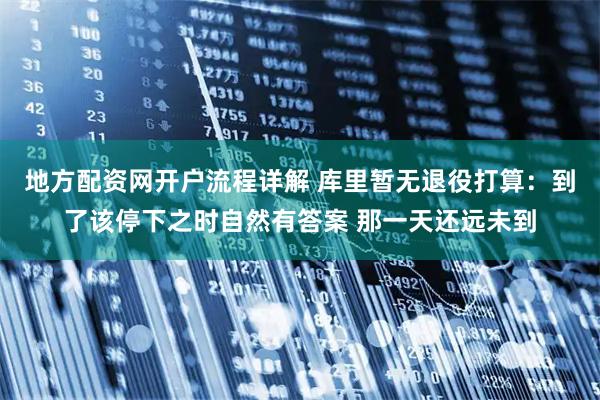 地方配资网开户流程详解 库里暂无退役打算：到了该停下之时自然有答案 那一天还远未到