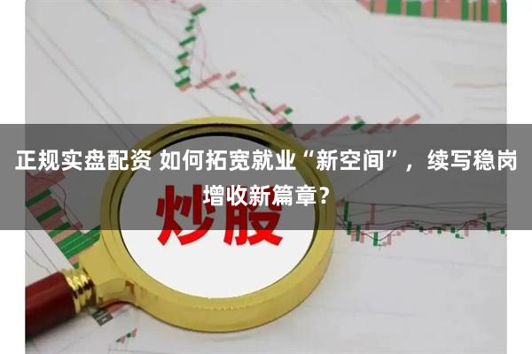 正规实盘配资 如何拓宽就业“新空间”，续写稳岗增收新篇章？