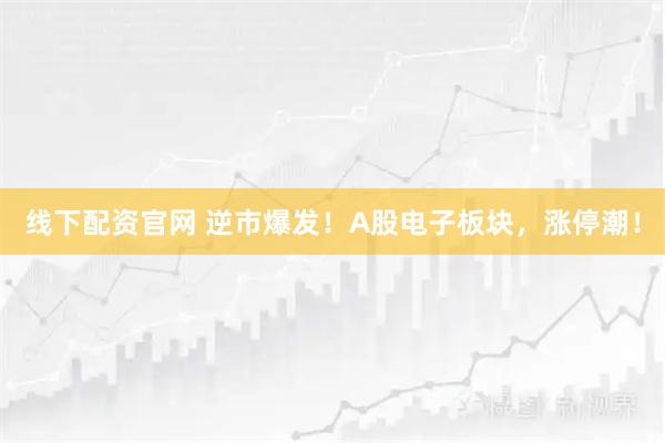 线下配资官网 逆市爆发！A股电子板块，涨停潮！
