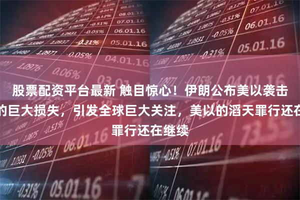 股票配资平台最新 触目惊心！伊朗公布美以袭击造成的巨大损失，引发全球巨大关注，美以的滔天罪行还在继续