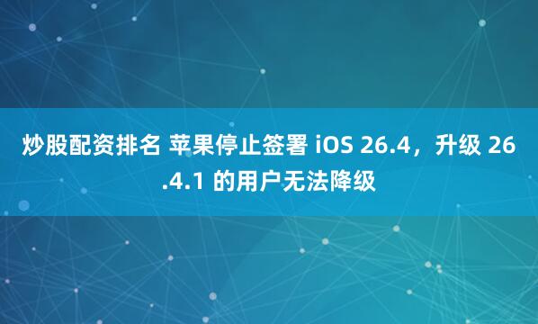炒股配资排名 苹果停止签署 iOS 26.4，升级 26.4.1 的用户无法降级