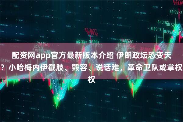 配资网app官方最新版本介绍 伊朗政坛恐变天？小哈梅内伊截肢、毁容、说话难，革命卫队或掌权