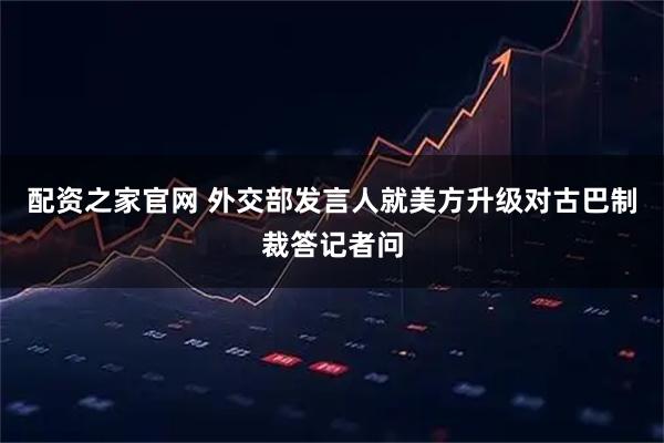 配资之家官网 外交部发言人就美方升级对古巴制裁答记者问