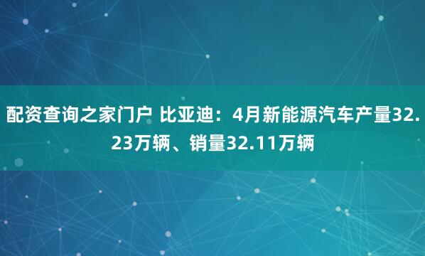 配资查询之家门户 比亚迪：4月新能源汽车产量32.23万辆、销量32.11万辆