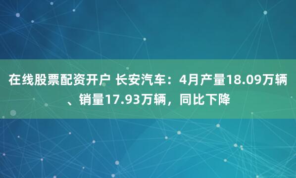 在线股票配资开户 长安汽车：4月产量18.09万辆、销量17.93万辆，同比下降