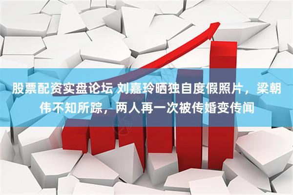 股票配资实盘论坛 刘嘉玲晒独自度假照片，梁朝伟不知所踪，两人再一次被传婚变传闻