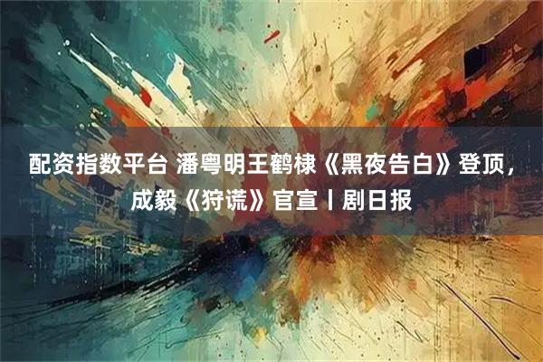配资指数平台 潘粤明王鹤棣《黑夜告白》登顶，成毅《狩谎》官宣丨剧日报