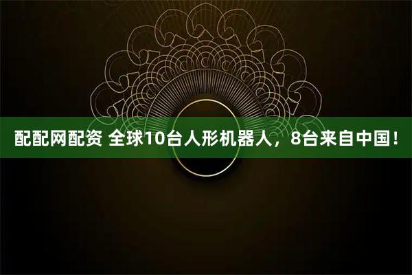 配配网配资 全球10台人形机器人，8台来自中国！