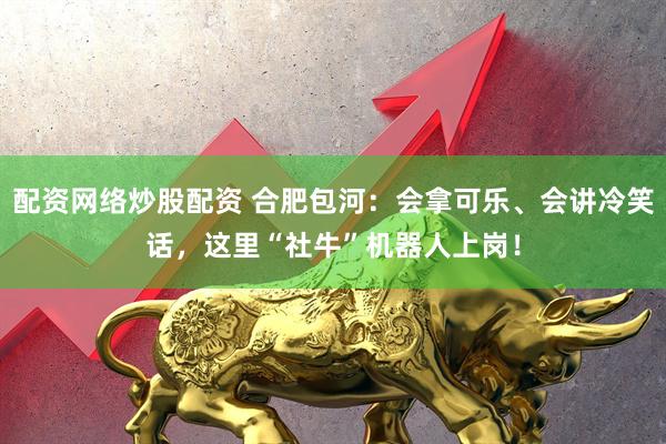 配资网络炒股配资 合肥包河：会拿可乐、会讲冷笑话，这里“社牛”机器人上岗！