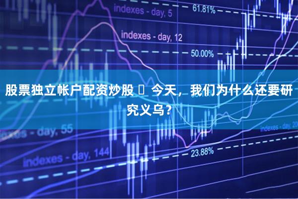 股票独立帐户配资炒股 ​今天，我们为什么还要研究义乌？