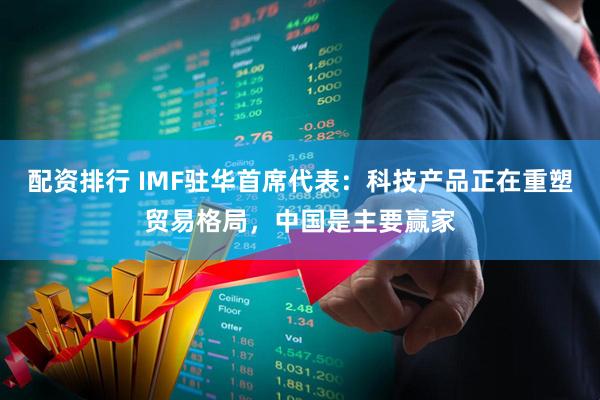配资排行 IMF驻华首席代表：科技产品正在重塑贸易格局，中国是主要赢家
