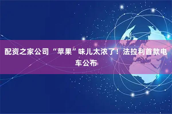 配资之家公司 “苹果”味儿太浓了!法拉利首款电车公布