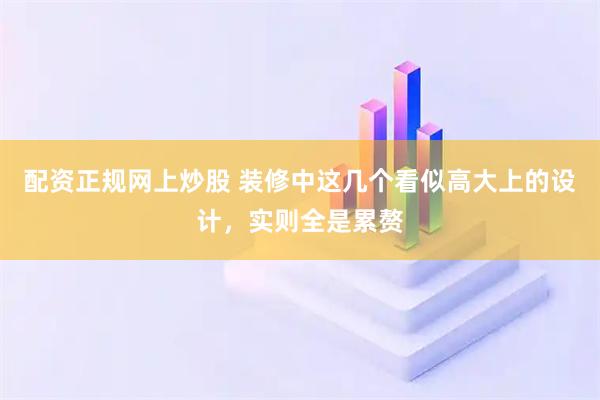 配资正规网上炒股 装修中这几个看似高大上的设计,实则全是累赘