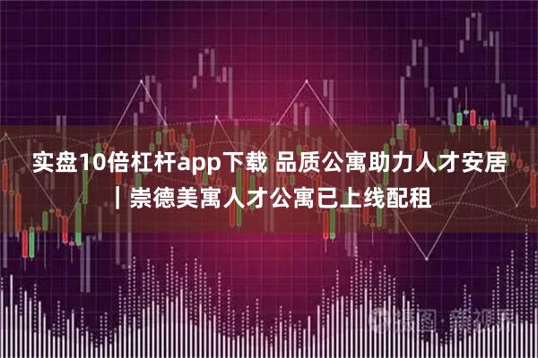 实盘10倍杠杆app下载 品质公寓助力人才安居｜崇德美寓人才公寓已上线配租