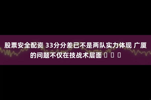 股票安全配资 33分分差已不是两队实力体现 广厦的问题不仅在技战术层面 ​​​