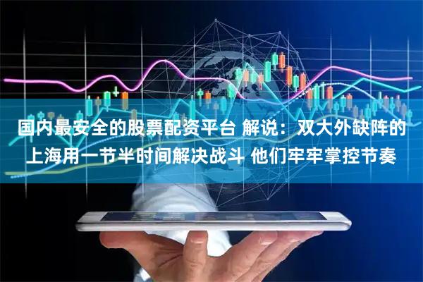 国内最安全的股票配资平台 解说：双大外缺阵的上海用一节半时间解决战斗 他们牢牢掌控节奏