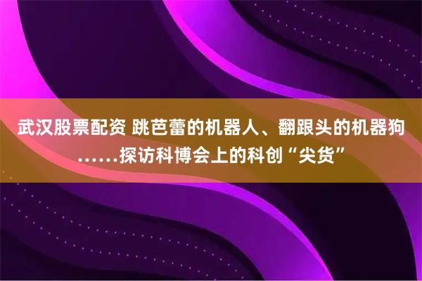 武汉股票配资 跳芭蕾的机器人、翻跟头的机器狗……探访科博会上的科创“尖货”