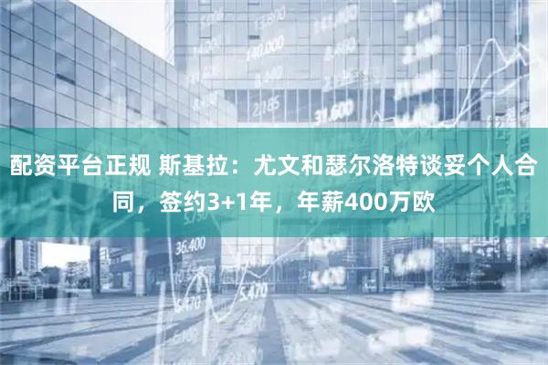 配资平台正规 斯基拉：尤文和瑟尔洛特谈妥个人合同，签约3+1年，年薪400万欧