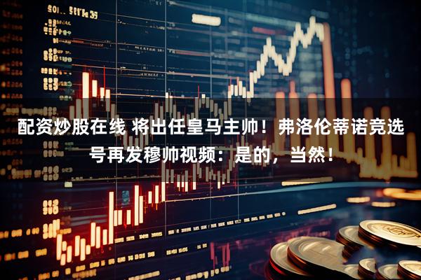 配资炒股在线 将出任皇马主帅！弗洛伦蒂诺竞选号再发穆帅视频：是的，当然！