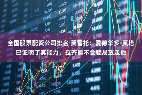 全国股票配资公司排名 莫雷托:爱德华多·莫塔已证明了其能力,拉齐奥不会轻易放走他